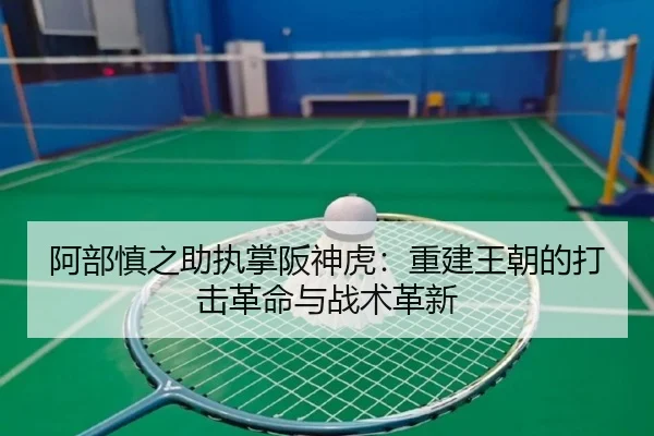 阿部慎之助执掌阪神虎：重建王朝的打击革命与战术革新