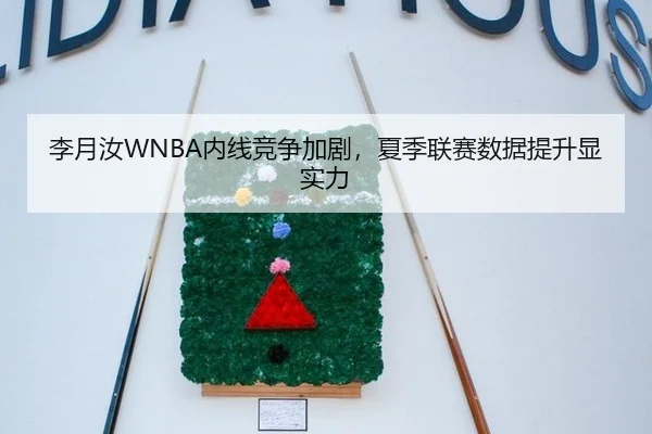 李月汝WNBA内线竞争加剧，夏季联赛数据提升显实力