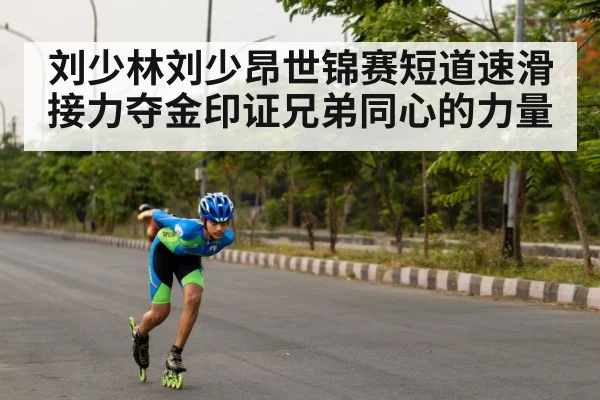 刘少林刘少昂世锦赛短道速滑接力夺金印证兄弟同心的力量