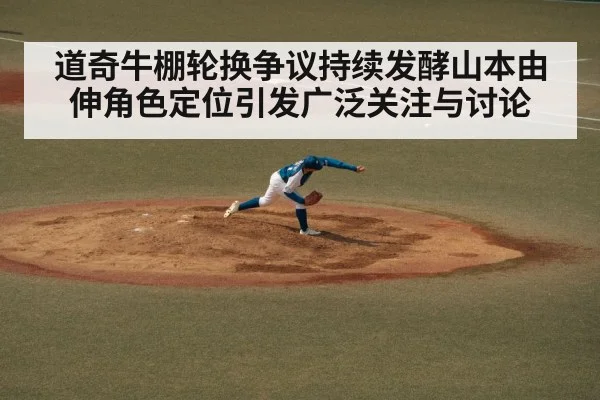 道奇牛棚轮换争议持续发酵山本由伸角色定位引发广泛关注与讨论