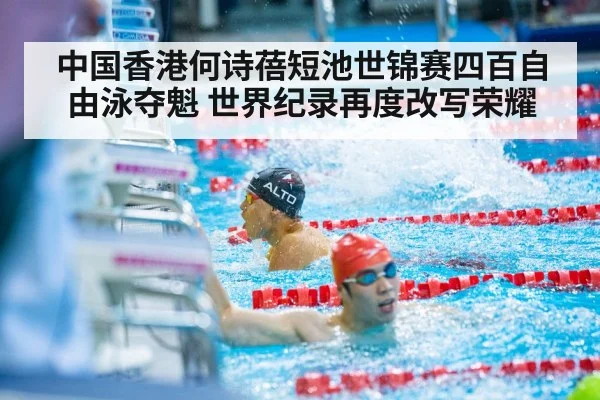 中国香港何诗蓓短池世锦赛四百自由泳夺魁 世界纪录再度改写荣耀