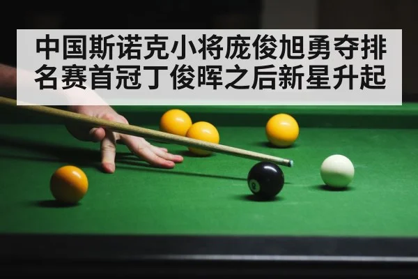 中国斯诺克小将庞俊旭勇夺排名赛首冠丁俊晖之后新星升起
