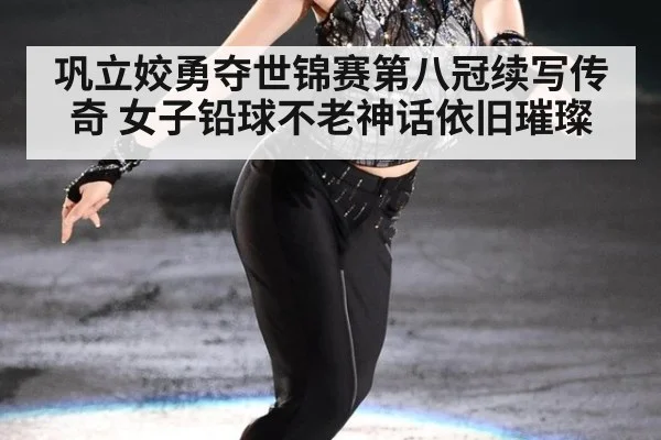 巩立姣勇夺世锦赛第八冠续写传奇 女子铅球不老神话依旧璀璨